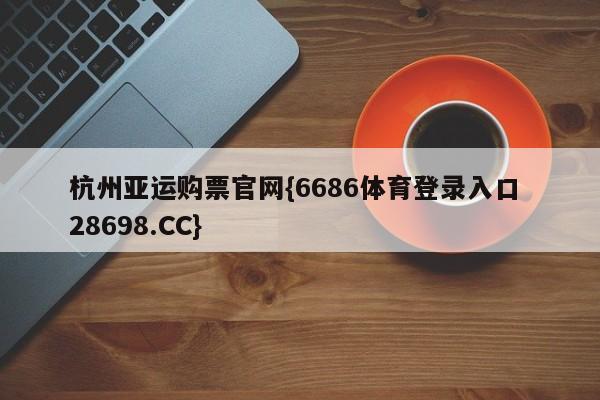 杭州亚运购票官网{6686体育登录入口 28698.CC}