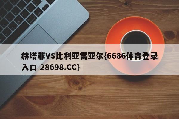 赫塔菲VS比利亚雷亚尔{6686体育登录入口 28698.CC}