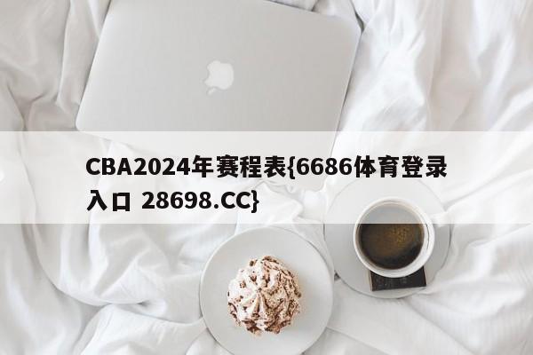 CBA2024年赛程表{6686体育登录入口 28698.CC}