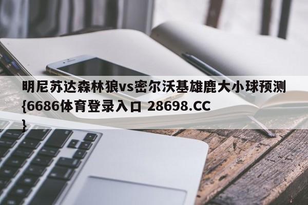 明尼苏达森林狼vs密尔沃基雄鹿大小球预测{6686体育登录入口 28698.CC}
