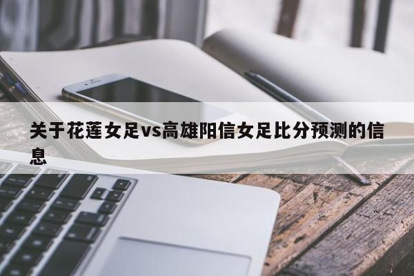 关于花莲女足vs高雄阳信女足比分预测的信息
