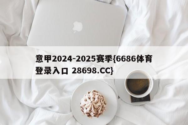 意甲2024-2025赛季{6686体育登录入口 28698.CC}