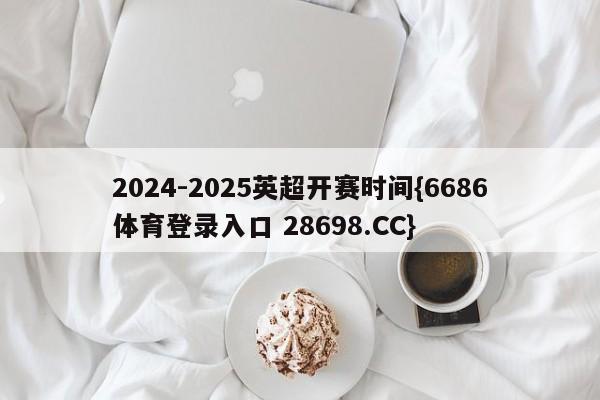 2024-2025英超开赛时间{6686体育登录入口 28698.CC}
