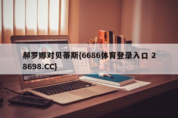 郝罗娜对贝蒂斯{6686体育登录入口 28698.CC}