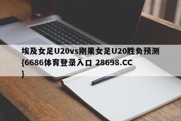 埃及女足U20vs刚果女足U20胜负预测{6686体育登录入口 28698.CC}