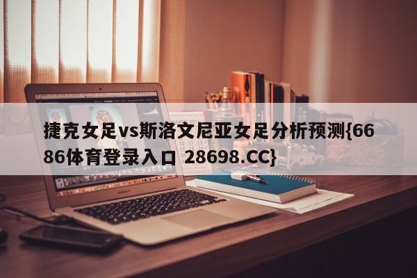 捷克女足vs斯洛文尼亚女足分析预测{6686体育登录入口 28698.CC}