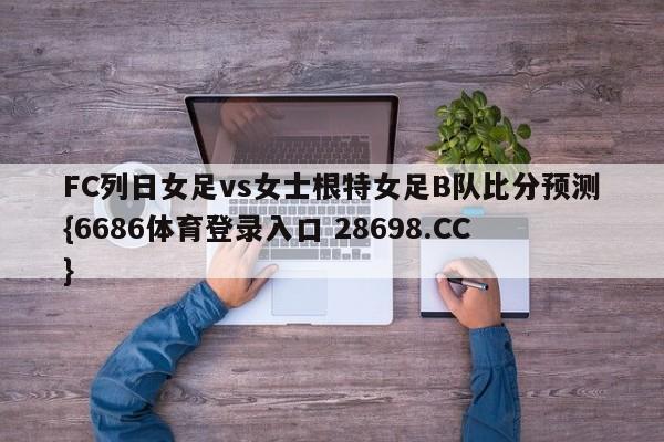 FC列日女足vs女士根特女足B队比分预测{6686体育登录入口 28698.CC}
