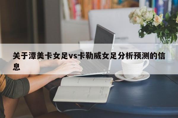 关于潭美卡女足vs卡勒威女足分析预测的信息