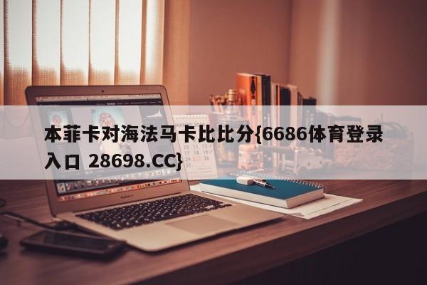本菲卡对海法马卡比比分{6686体育登录入口 28698.CC}