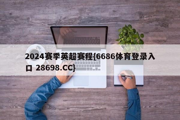 2024赛季英超赛程{6686体育登录入口 28698.CC}