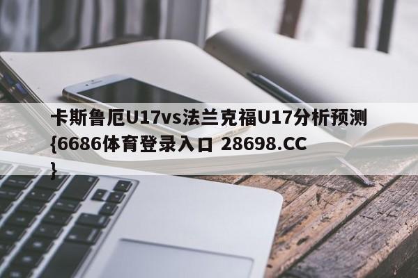 卡斯鲁厄U17vs法兰克福U17分析预测{6686体育登录入口 28698.CC}