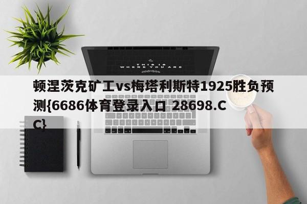 顿涅茨克矿工vs梅塔利斯特1925胜负预测{6686体育登录入口 28698.CC}