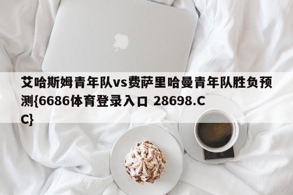 艾哈斯姆青年队vs费萨里哈曼青年队胜负预测{6686体育登录入口 28698.CC}
