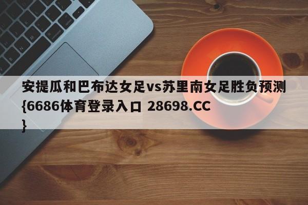 安提瓜和巴布达女足vs苏里南女足胜负预测{6686体育登录入口 28698.CC}