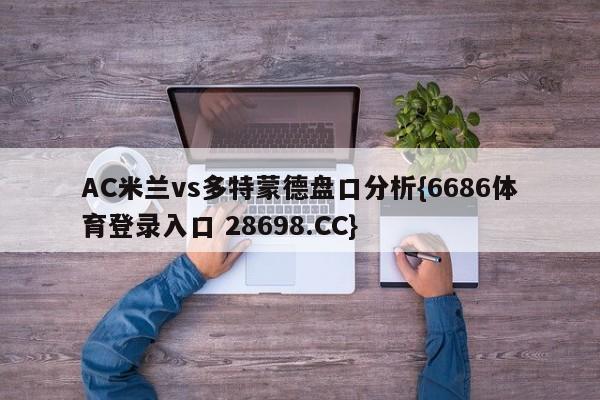 AC米兰vs多特蒙德盘口分析{6686体育登录入口 28698.CC}