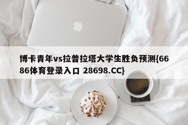 博卡青年vs拉普拉塔大学生胜负预测{6686体育登录入口 28698.CC}