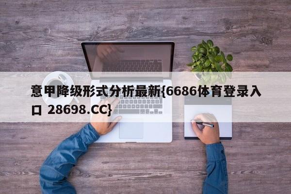 意甲降级形式分析最新{6686体育登录入口 28698.CC}