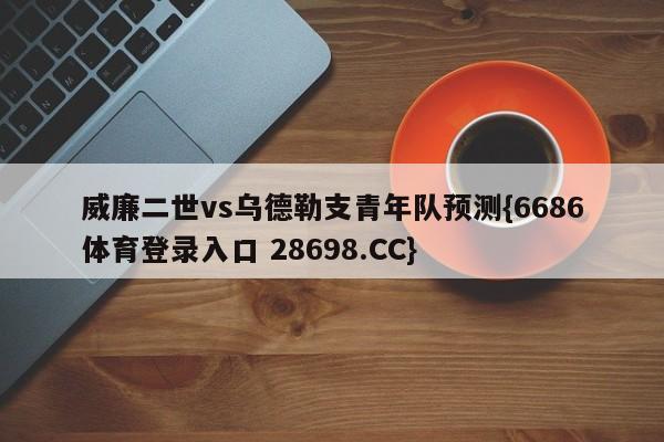 威廉二世vs乌德勒支青年队预测{6686体育登录入口 28698.CC}