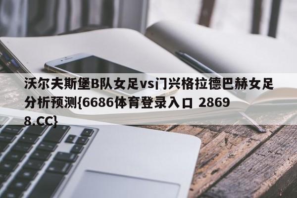 沃尔夫斯堡B队女足vs门兴格拉德巴赫女足分析预测{6686体育登录入口 28698.CC}