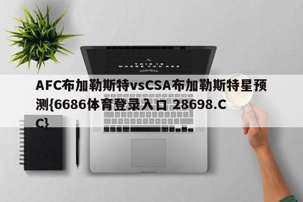 AFC布加勒斯特vsCSA布加勒斯特星预测{6686体育登录入口 28698.CC}