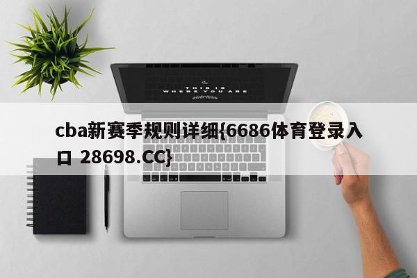 cba新赛季规则详细{6686体育登录入口 28698.CC}