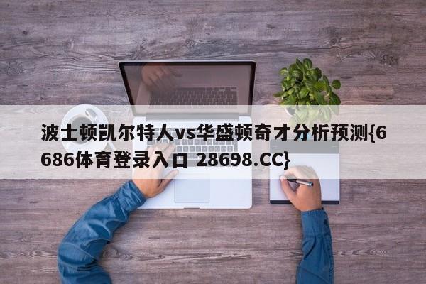 波士顿凯尔特人vs华盛顿奇才分析预测{6686体育登录入口 28698.CC}