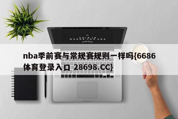 nba季前赛与常规赛规则一样吗{6686体育登录入口 28698.CC}