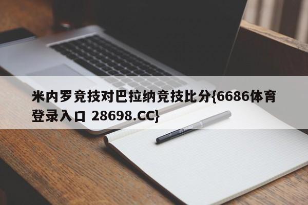 米内罗竞技对巴拉纳竞技比分{6686体育登录入口 28698.CC}