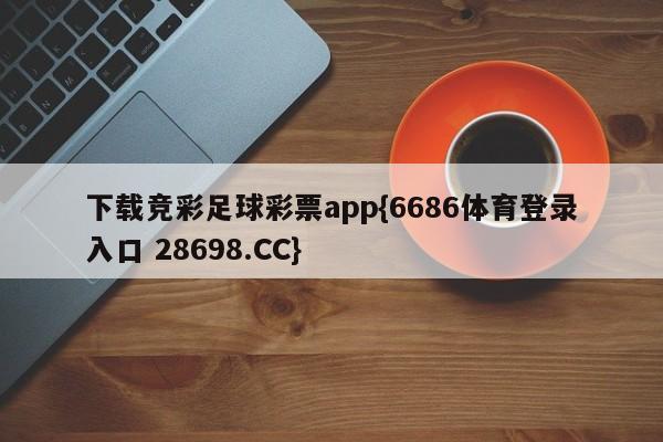 下载竞彩足球彩票app{6686体育登录入口 28698.CC}