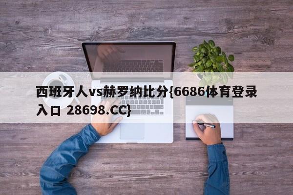西班牙人vs赫罗纳比分{6686体育登录入口 28698.CC}