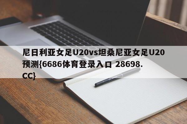 尼日利亚女足U20vs坦桑尼亚女足U20预测{6686体育登录入口 28698.CC}