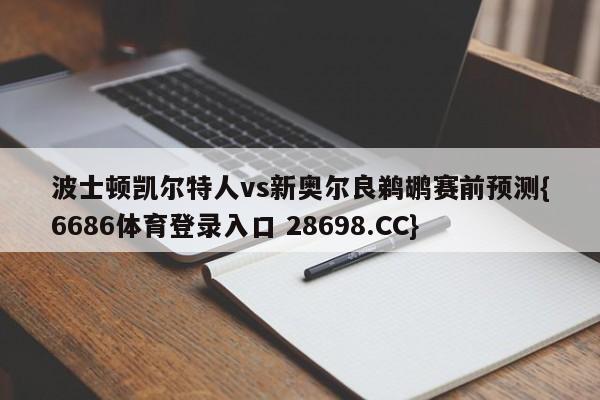 波士顿凯尔特人vs新奥尔良鹈鹕赛前预测{6686体育登录入口 28698.CC}