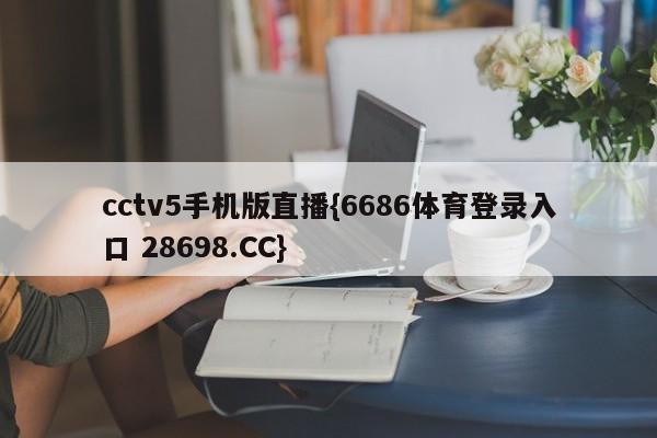 cctv5手机版直播{6686体育登录入口 28698.CC}