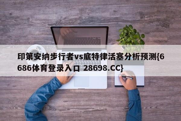 印第安纳步行者vs底特律活塞分析预测{6686体育登录入口 28698.CC}