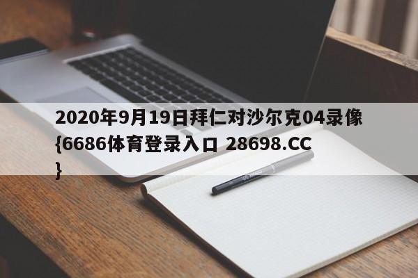 2020年9月19日拜仁对沙尔克04录像{6686体育登录入口 28698.CC}