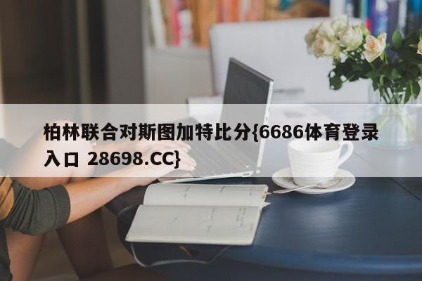 柏林联合对斯图加特比分{6686体育登录入口 28698.CC}