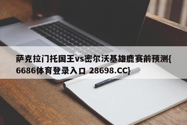 萨克拉门托国王vs密尔沃基雄鹿赛前预测{6686体育登录入口 28698.CC}
