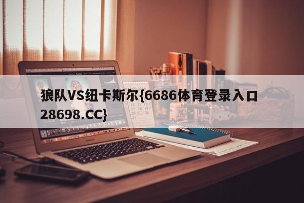 狼队VS纽卡斯尔{6686体育登录入口 28698.CC}