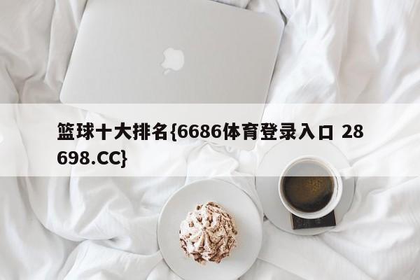 篮球十大排名{6686体育登录入口 28698.CC}