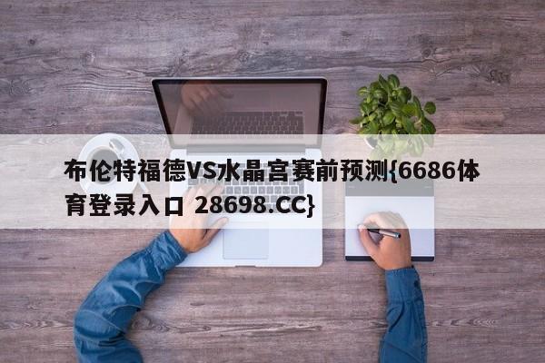 布伦特福德VS水晶宫赛前预测{6686体育登录入口 28698.CC}
