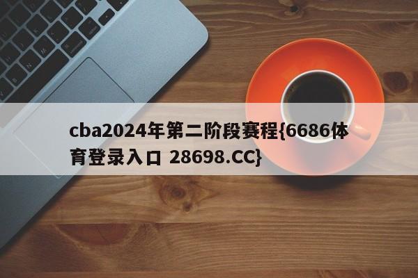 cba2024年第二阶段赛程{6686体育登录入口 28698.CC}