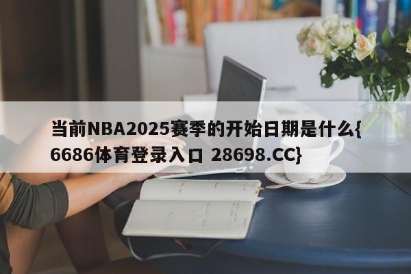 当前NBA2025赛季的开始日期是什么{6686体育登录入口 28698.CC}