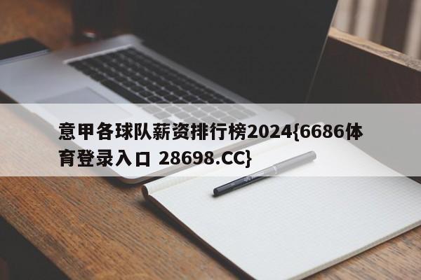 意甲各球队薪资排行榜2024{6686体育登录入口 28698.CC}