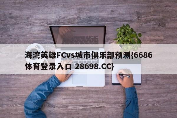 海湾英雄FCvs城市俱乐部预测{6686体育登录入口 28698.CC}