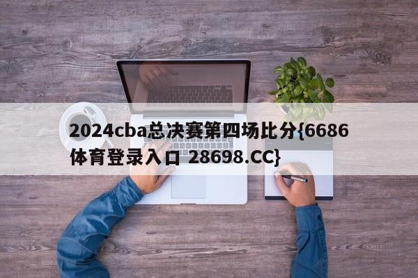 2024cba总决赛第四场比分{6686体育登录入口 28698.CC}