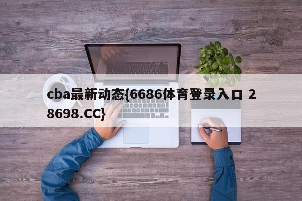cba最新动态{6686体育登录入口 28698.CC}
