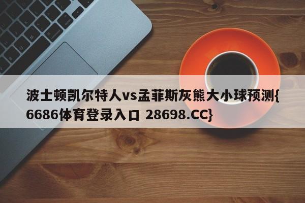 波士顿凯尔特人vs孟菲斯灰熊大小球预测{6686体育登录入口 28698.CC}