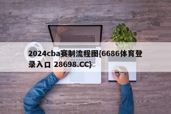 2024cba赛制流程图{6686体育登录入口 28698.CC}