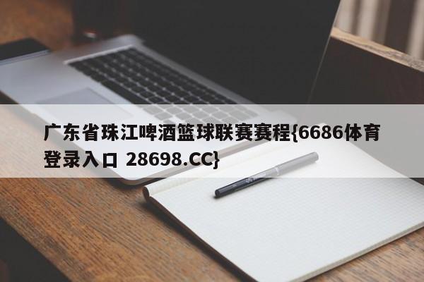 广东省珠江啤酒篮球联赛赛程{6686体育登录入口 28698.CC}