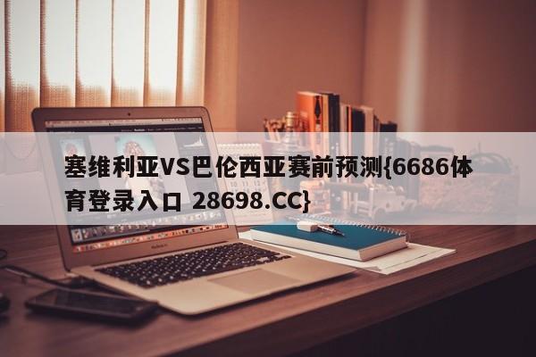 塞维利亚VS巴伦西亚赛前预测{6686体育登录入口 28698.CC}